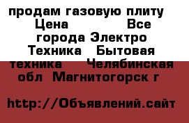 продам газовую плиту. › Цена ­ 10 000 - Все города Электро-Техника » Бытовая техника   . Челябинская обл.,Магнитогорск г.